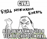 Сука А то заебал нить что я тебя по скорости рву