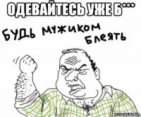 Одевайтесь уже Б*** 