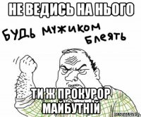 не ведись на нього ти ж прокурор майбутній