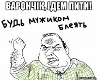 Варончік, ідем пити! 