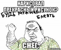 Нарисовал прекрасный рисунок? Сжёг.