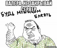 Валера, не закрывай сервер 