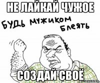 не лайкай чужое создай своё