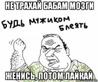 не трахай бабам мозги женись, потом лайкай