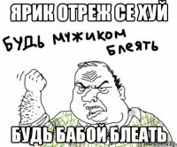 Ярик отреж се хуй будь бабой блеать