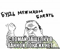  Сломай защелку в ванной пока их нет