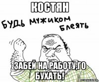 Костян Забей на работу,го бухать!