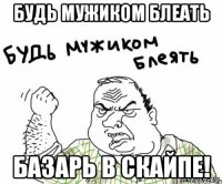 будь мужиком блеать базарь в скайпе!