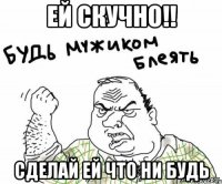 Ей скучно!! Сделай ей что ни будь
