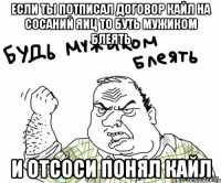если ты потписал договор кайл на сосаний яиц то БУТЬ МУЖИКОМ БЛЕЯТЬ И ОТСОСИ ПОНЯЛ КАЙЛ