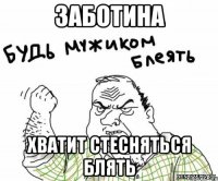 ЗАБОТИНА ХВАТИТ СТЕСНЯТЬСЯ блять