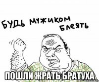  ПОШЛИ ЖРАТЬ БРАТУХА
