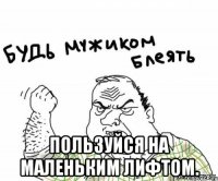  Пользуйся на маленьким лифтом.