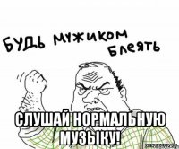 слушай нормальную музыку!