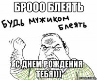 Брооо блеять С Днем рождения тебя)))