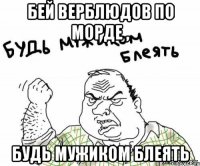 Бей верблюдов по морде , будь мужиком блеять