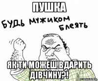Пушка Як ти можеш вдарить дівчину?!