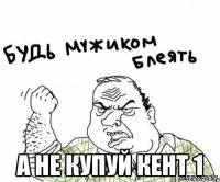  а не Купуй кент 1