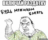 ВКЛЮЧАЙ РАЗДАТКУ 