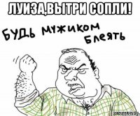 луиза,вытри сопли! 