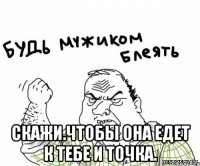  Скажи.чтобы она едет к тебе и точка.