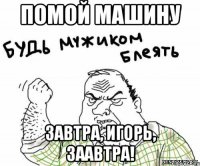 Помой машину Завтра, Игорь, Заавтра!