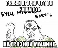Скажи Игорю что он кашалот На грязной машине