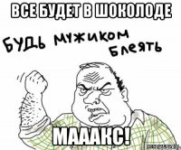 Все будет в шоколоде МАААКС!