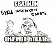 свалили она моя, блеать