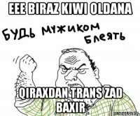 eee biraz kiwi oldana qiraxdan trans zad baxir
