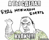 а ты сделал КУЛИЧ!!!