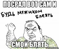 Посрал вот сам и Смой блять