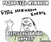 Радик будь мужиком теребонькай как Кирилл