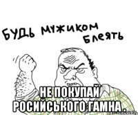  Не покупай росийського гамна .