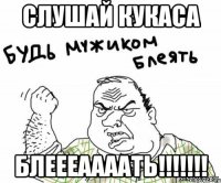 слушай Кукаса блеееаааать!!!!!!!