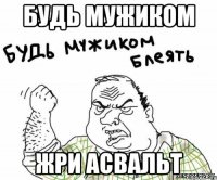 будь мужиком жри асвальт