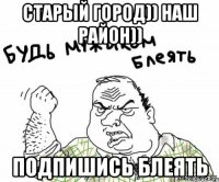 Старый Город)) НАШ РАЙОН)) подпишись блеять