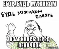 Егор, будь мужиком Изавинись перед Леночкой