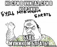 Не СРИ в унитаз,сри в корзину Будь мужиком,БЛЕАТЬ!