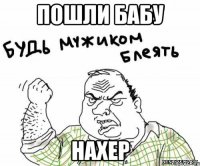 пошли бабу нахер