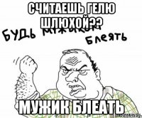 Считаешь гелю шлюхой?? мужик блеать