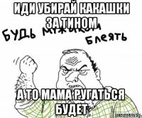 иди убирай какашки за тином а то мама ругаться будет