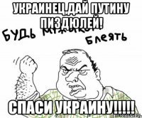 Украинец,дай Путину Пиздюлей! Спаси Украину!!!!!
