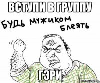 ВСТУПИ В ГРУППУ ГЭРИ