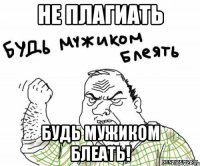 Не плагиать будь мужиком блеать!