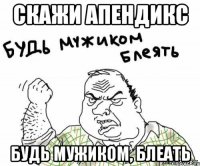Скажи апендикс Будь мужиком, блеать