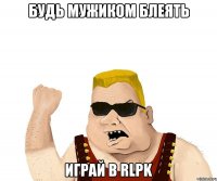 будь мужиком блеять играй в RLPK