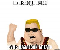 Не выходи из вк будь Дазаевой блеать