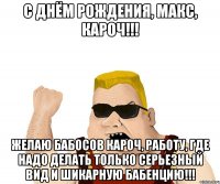 С Днём Рождения, Макс, кароч!!! Желаю бабосов кароч, работу, где надо делать только серьезный вид и шикарную бабенцию!!!