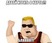 давай играть в карты!! бляяяя!!!